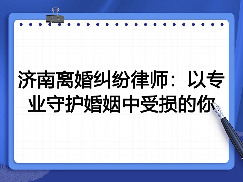 济南离婚纠纷律师:以专业守护婚姻中受损的你