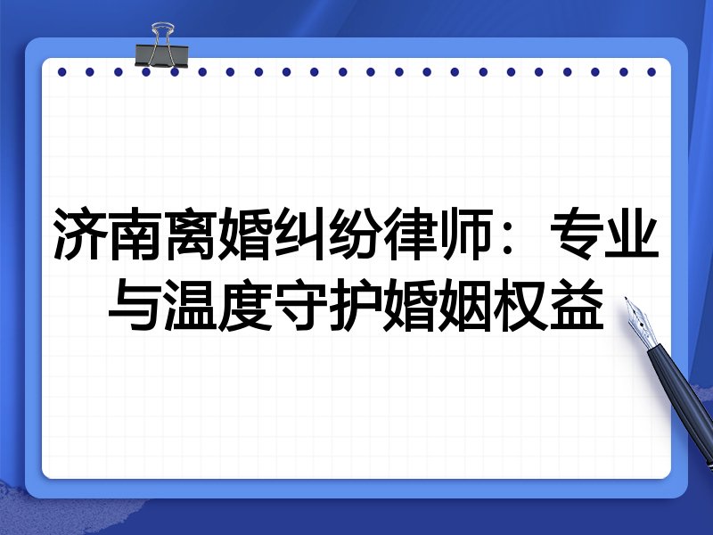 济南离婚纠纷律师：专业与温度守护婚姻权益