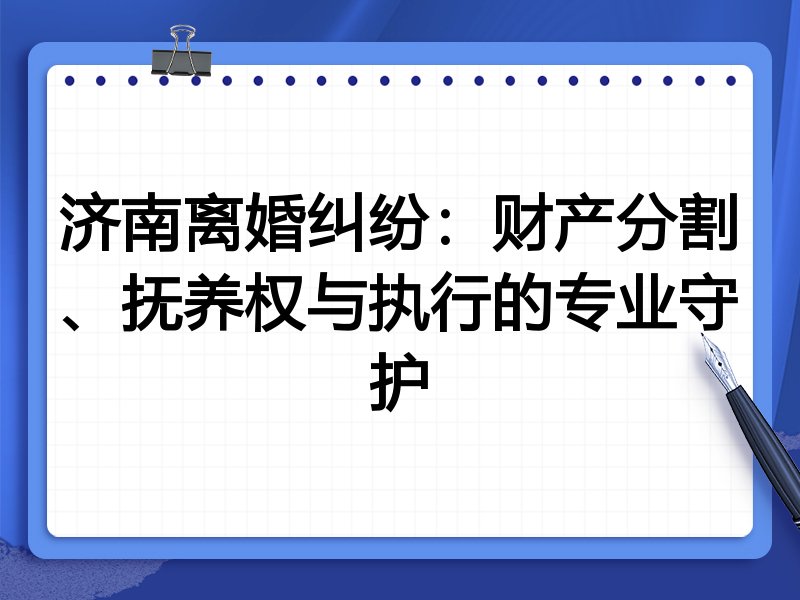 济南离婚纠纷：财产分割、抚养权与执行的专业守护