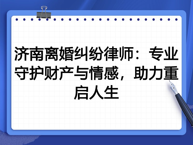 济南离婚纠纷律师:专业守护财产与情感,助力重启人生