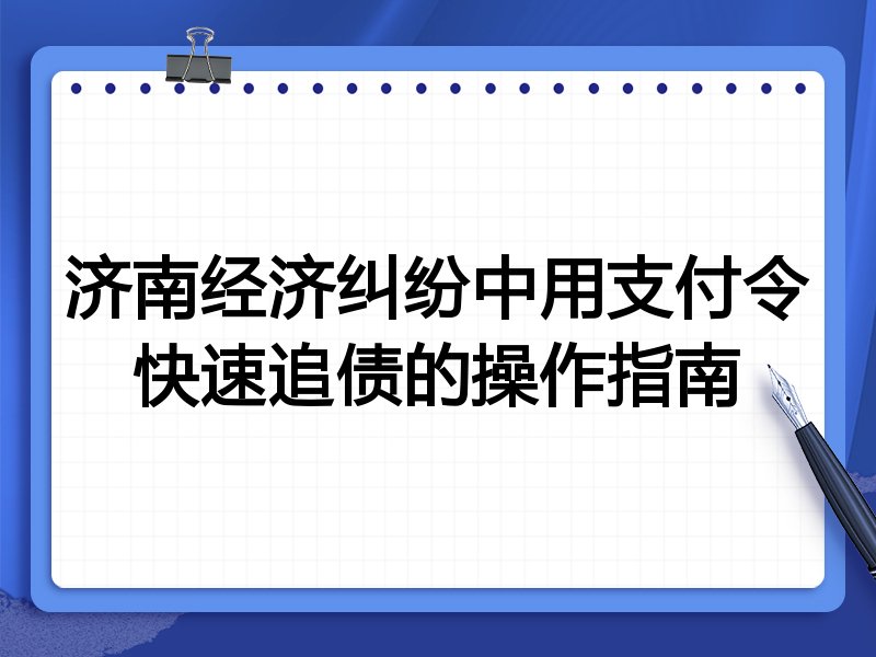 济南经济纠纷中用支付令快速追债的操作指南