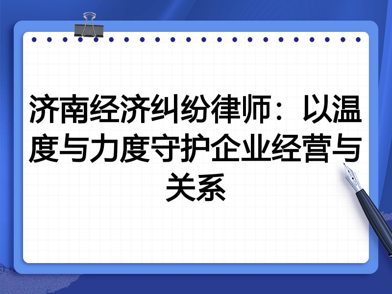 济南经济纠纷律师:以温度与力度守护企业经营与关系