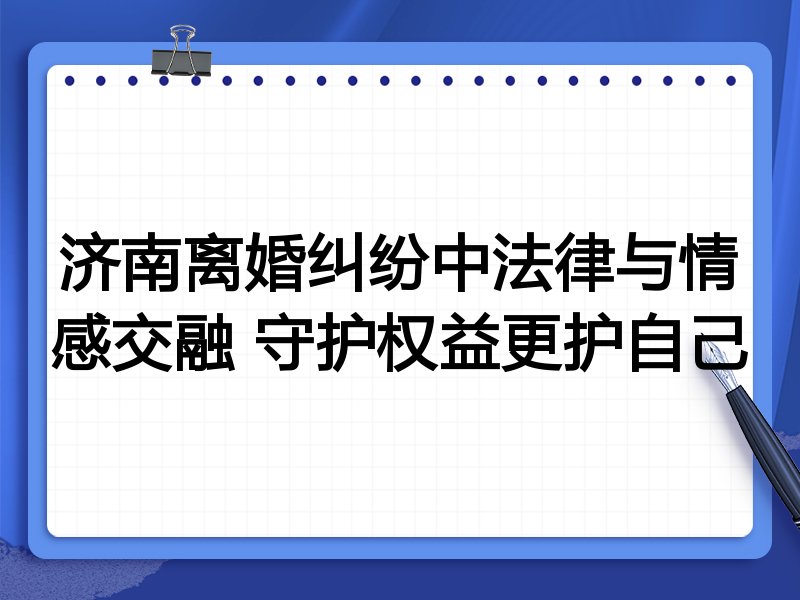 济南离婚纠纷中法律与情感交融 守护权益更护自己