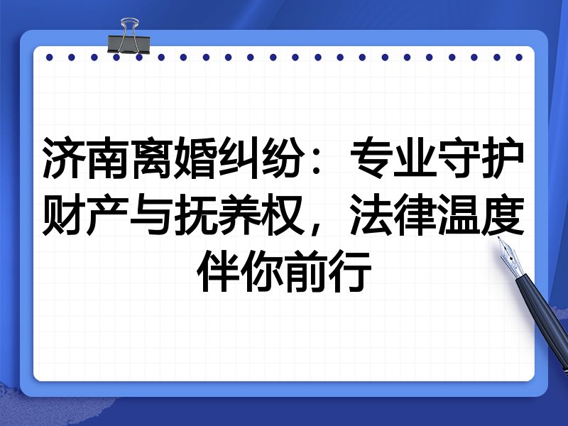 济南离婚纠纷:专业守护财产与抚养权,法律温度伴你前行