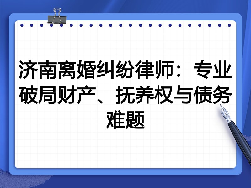 济南离婚纠纷律师：专业破局财产、抚养权与债务难题