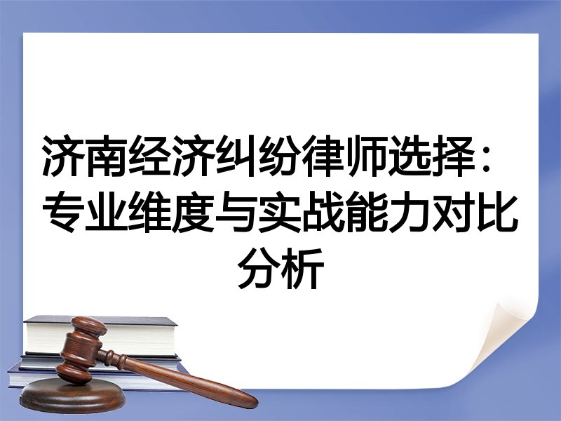 济南经济纠纷律师选择：专业维度与实战能力对比分析