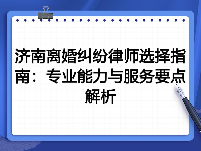济南离婚纠纷律师选择指南：专业能力与服务要点解析