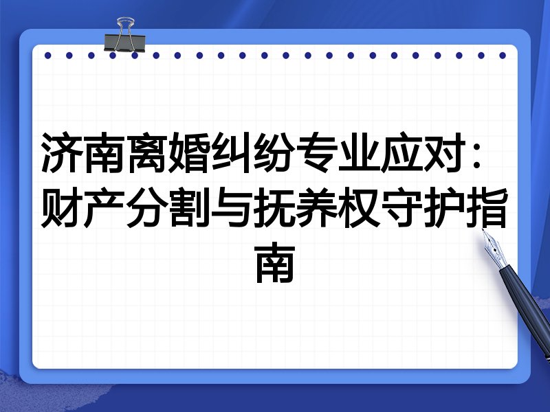 济南离婚纠纷专业应对：财产分割与抚养权守护指南