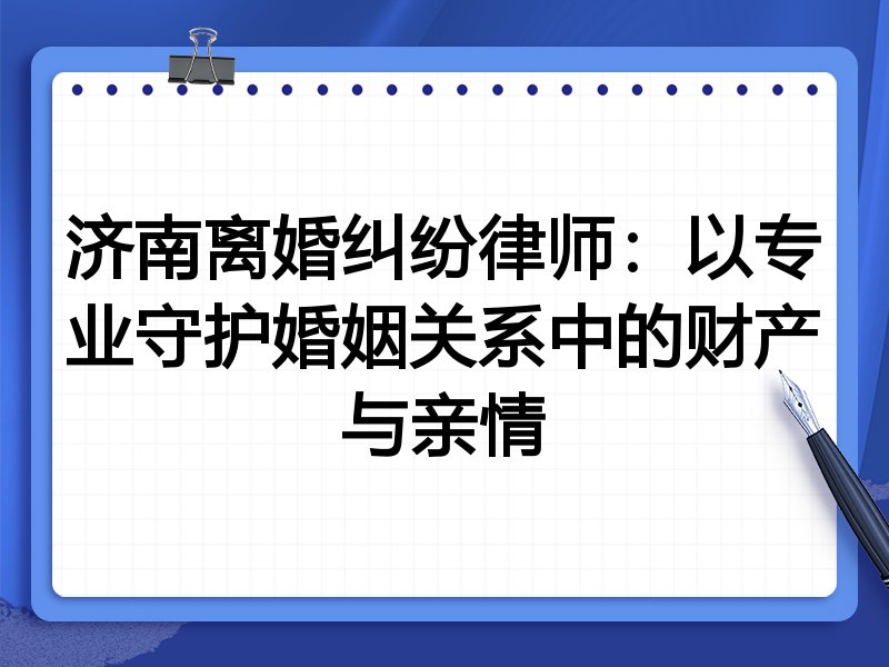 济南离婚纠纷律师：以专业守护婚姻关系中的财产与亲情