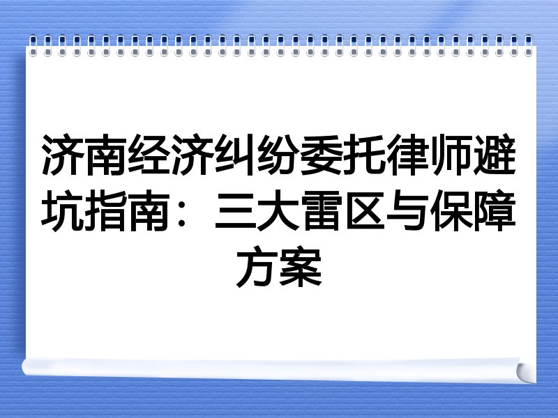 济南经济纠纷委托律师避坑指南：三大雷区与保障方案
