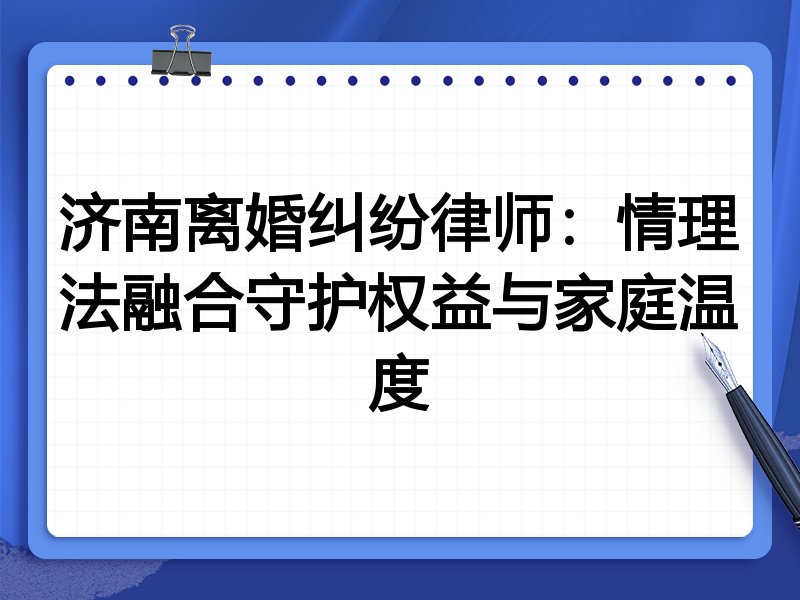 济南离婚纠纷律师:情理法融合守护权益与家庭温度