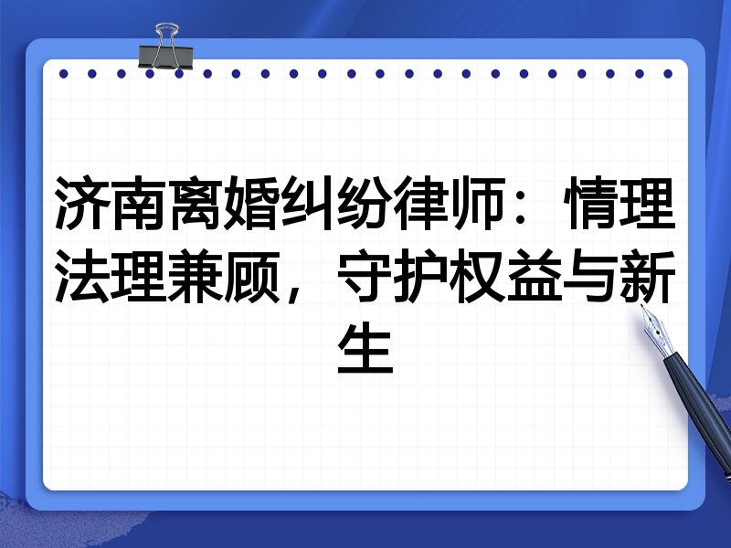 济南离婚纠纷律师:情理法理兼顾,守护权益与新生