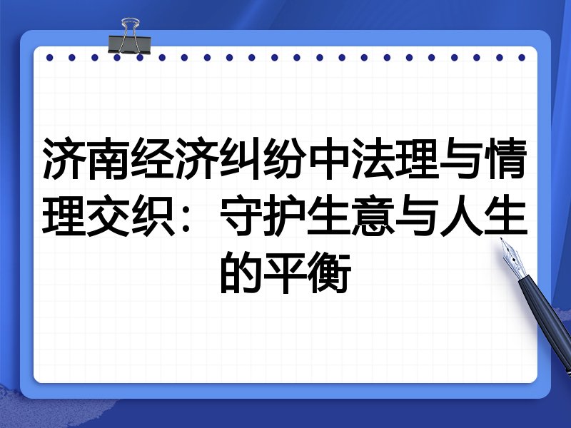 济南经济纠纷中法理与情理交织:守护生意与人生的平衡