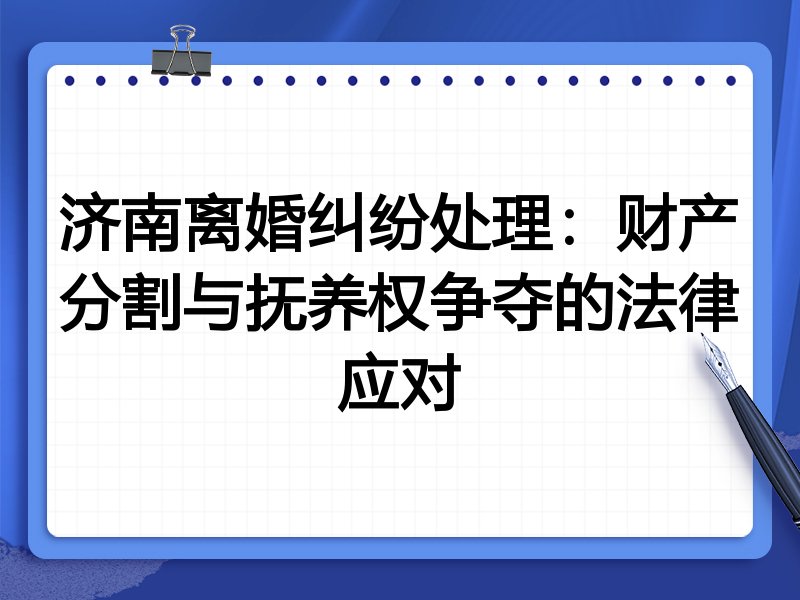 济南离婚纠纷处理：财产分割与抚养权争夺的法律应对