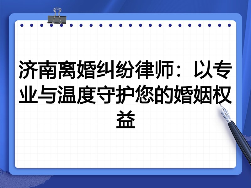 济南离婚纠纷律师：以专业与温度守护您的婚姻权益