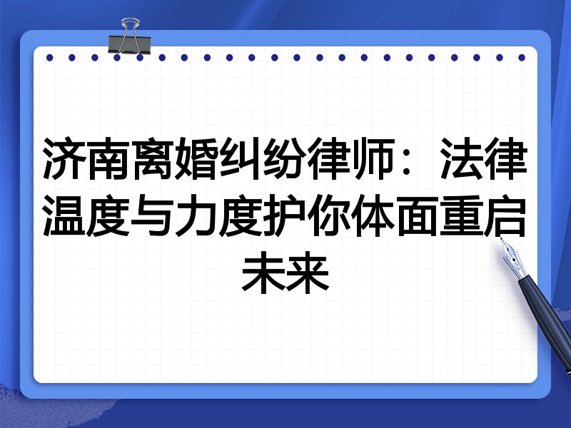 济南离婚纠纷律师:法律温度与力度护你体面重启未来