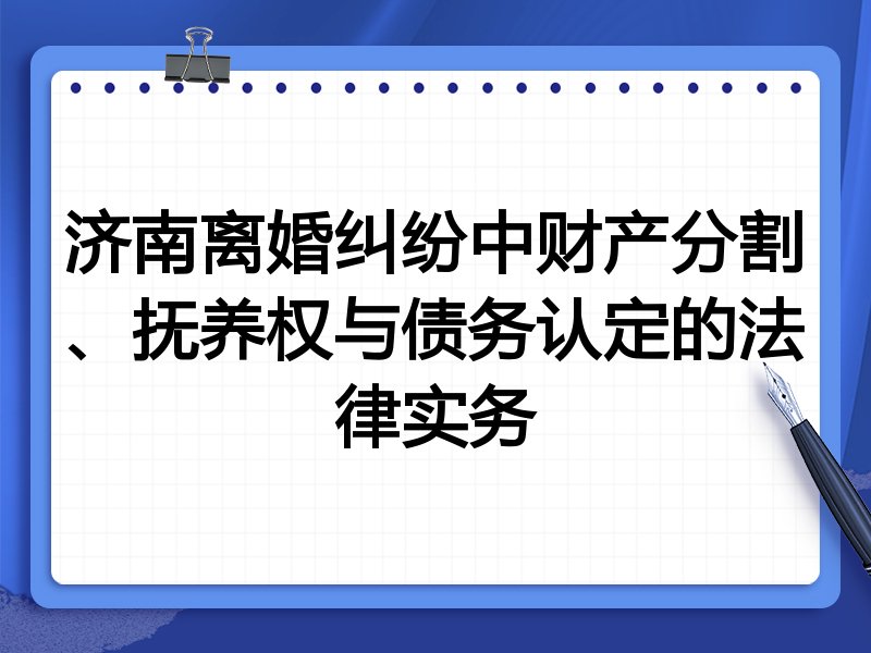 济南离婚纠纷中财产分割、抚养权与债务认定的法律实务