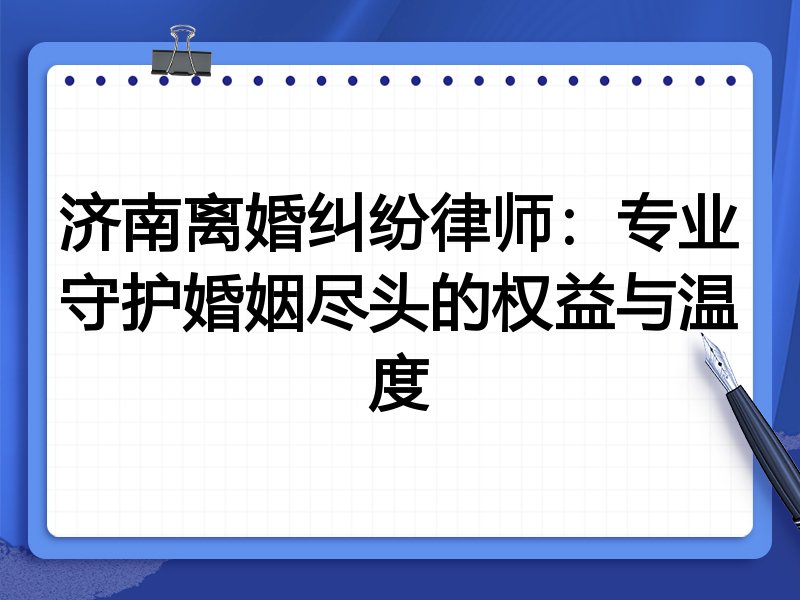 济南离婚纠纷律师:专业守护婚姻尽头的权益与温度