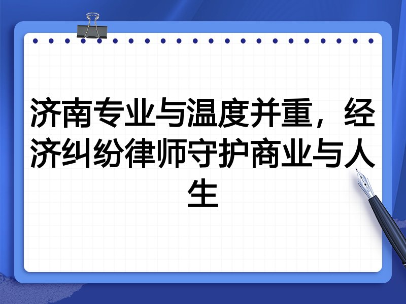 济南专业与温度并重,经济纠纷律师守护商业与人生