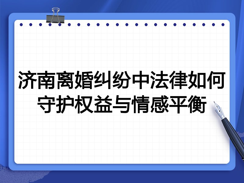 济南离婚纠纷中法律如何守护权益与情感平衡