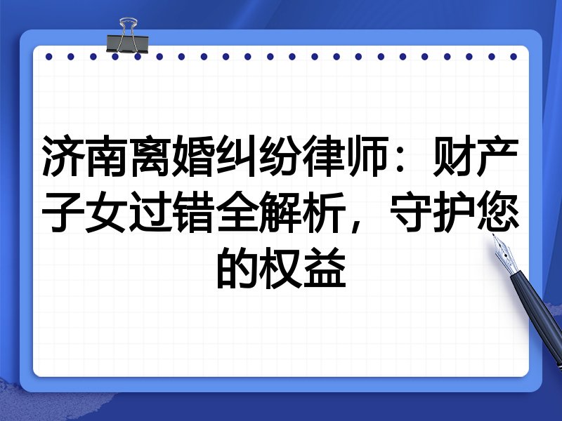 济南离婚纠纷律师:财产子女过错全解析,守护您的权益