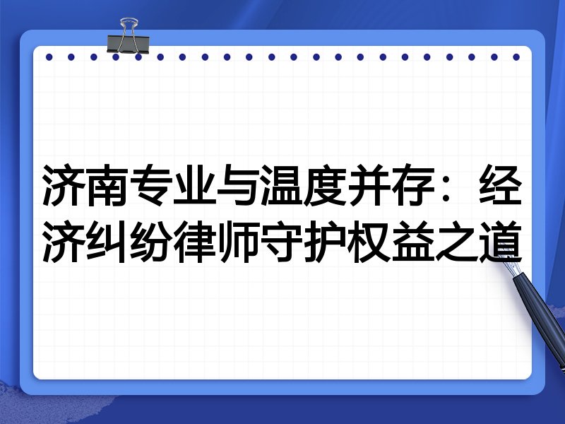 济南专业与温度并存:经济纠纷律师守护权益之道
