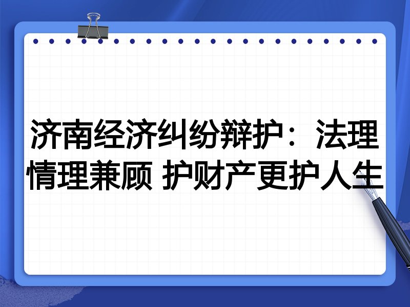 济南经济纠纷辩护:法理情理兼顾 护财产更护人生