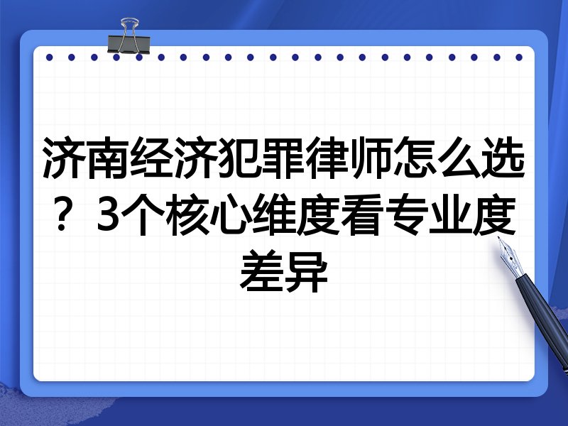 济南经济犯罪律师怎么选？3个核心维度看专业度差异