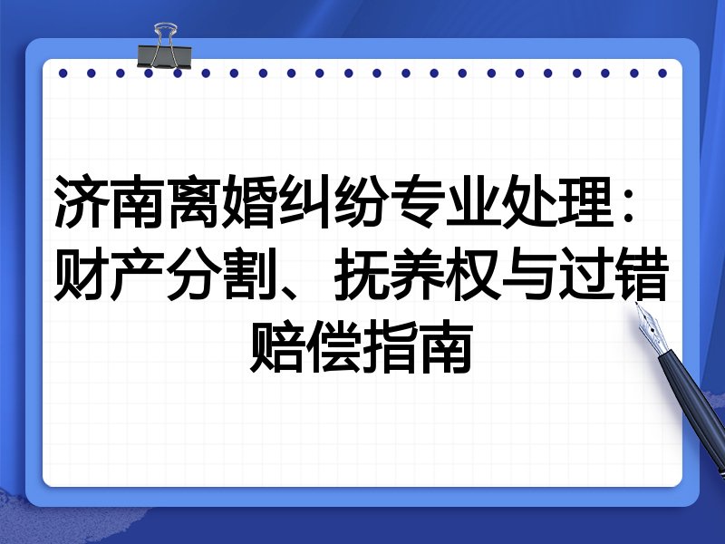 济南离婚纠纷专业处理:财产分割、抚养权与过错赔偿指南