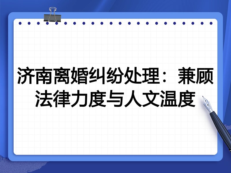 济南离婚纠纷处理:兼顾法律力度与人文温度