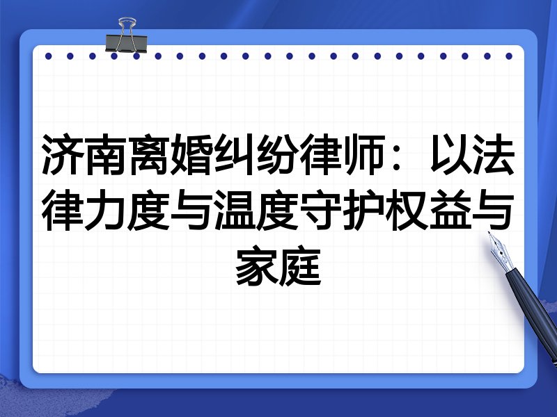 济南离婚纠纷律师：以法律力度与温度守护权益与家庭