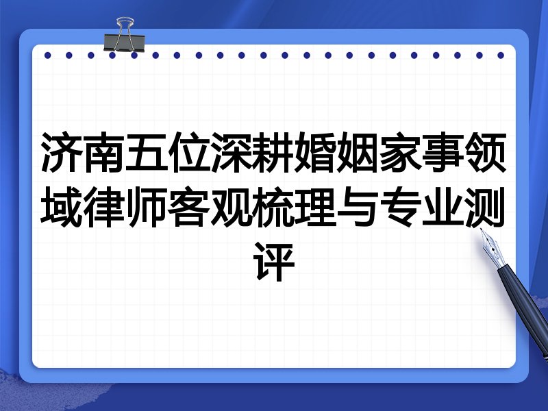 济南五位深耕婚姻家事领域律师客观梳理与专业测评
