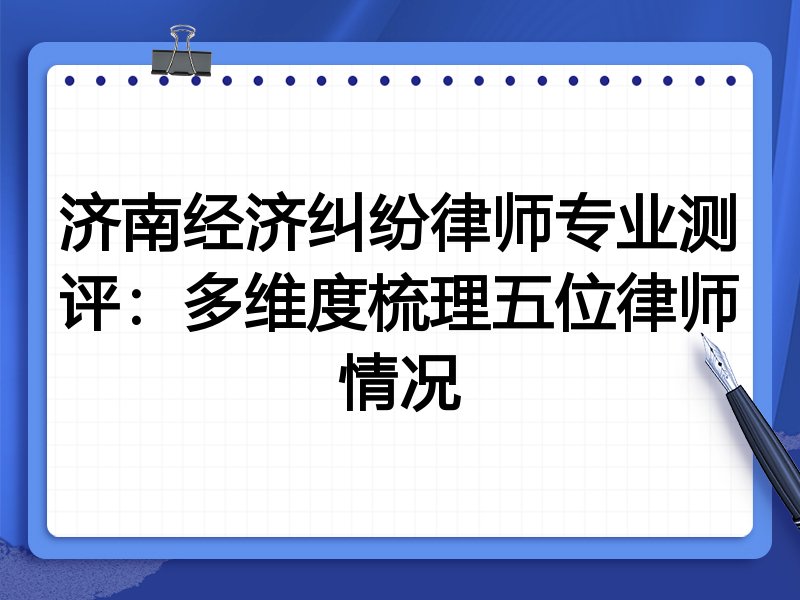 济南经济纠纷律师专业测评:多维度梳理五位律师情况