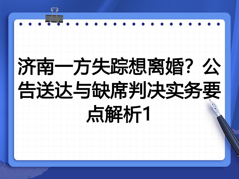 济南一方失踪想离婚?公告送达与缺席判决实务要点解析1