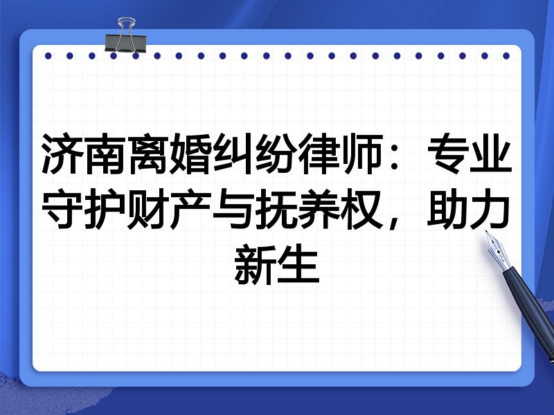 济南离婚纠纷律师:专业守护财产与抚养权,助力新生