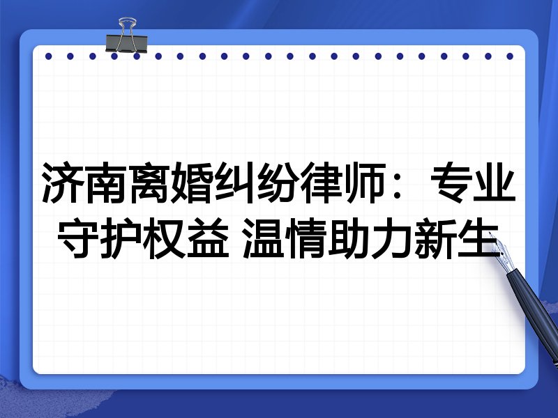 济南离婚纠纷律师:专业守护权益 温情助力新生