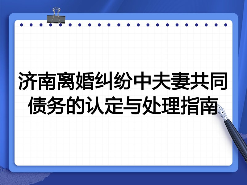 济南离婚纠纷中夫妻共同债务的认定与处理指南