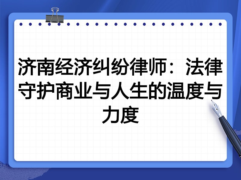 济南经济纠纷律师:法律守护商业与人生的温度与力度