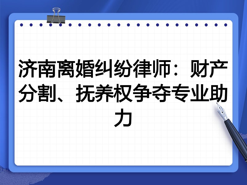 济南离婚纠纷律师:财产分割、抚养权争夺专业助力