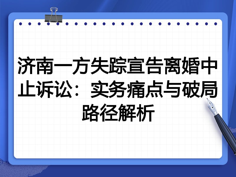 济南一方失踪宣告离婚中止诉讼:实务痛点与破局路径解析