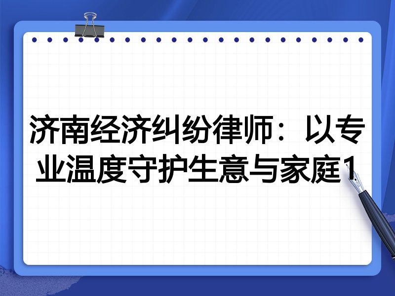 济南经济纠纷律师:以专业温度守护生意与家庭1