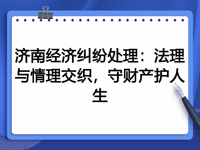 济南经济纠纷处理:法理与情理交织,守财产护人生