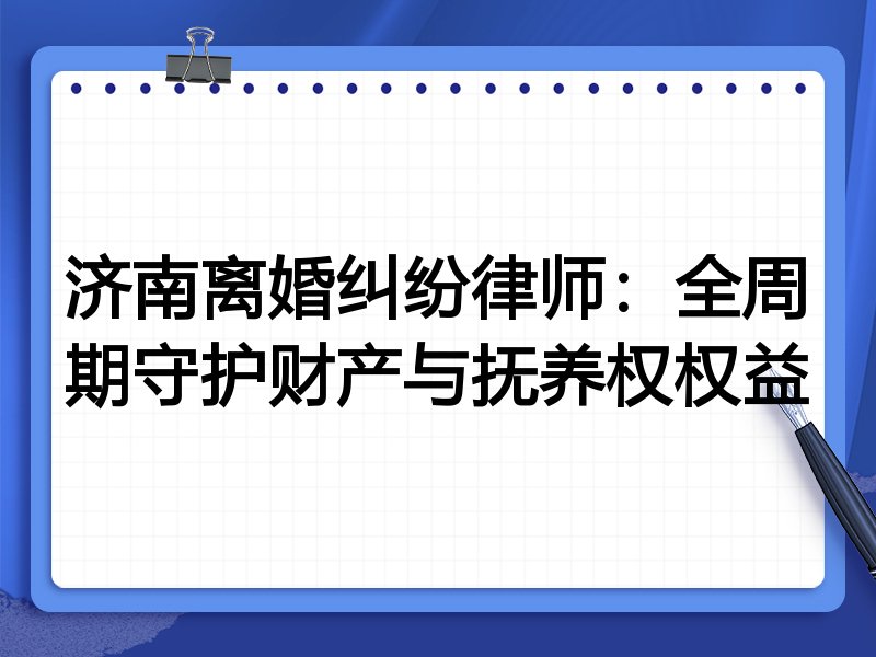 济南离婚纠纷律师:全周期守护财产与抚养权权益