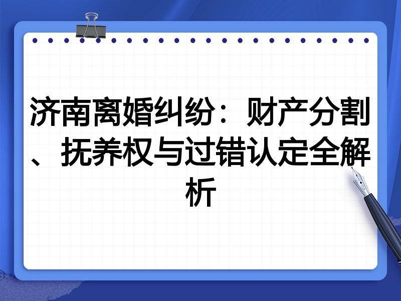 济南离婚纠纷：财产分割、抚养权与过错认定全解析