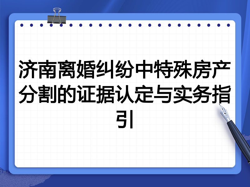 济南离婚纠纷中特殊房产分割的证据认定与实务指引