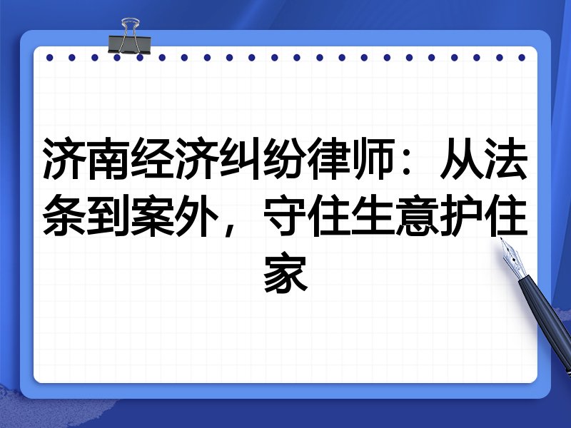 济南经济纠纷律师:从法条到案外,守住生意护住家