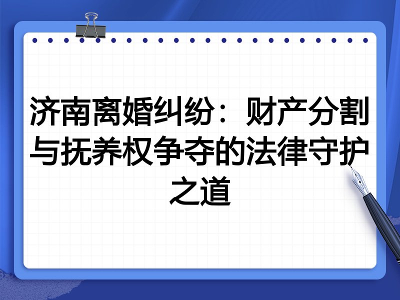 济南离婚纠纷:财产分割与抚养权争夺的法律守护之道