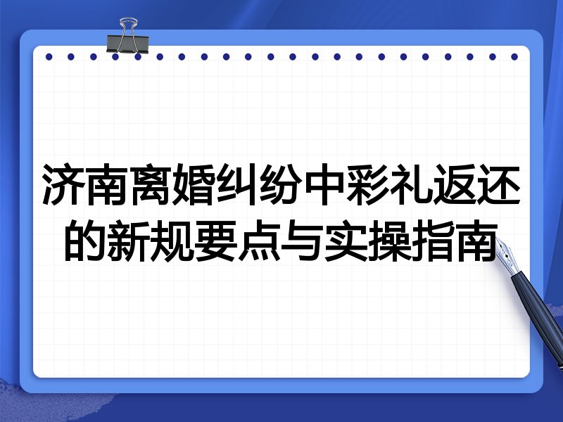 济南离婚纠纷中彩礼返还的新规要点与实操指南