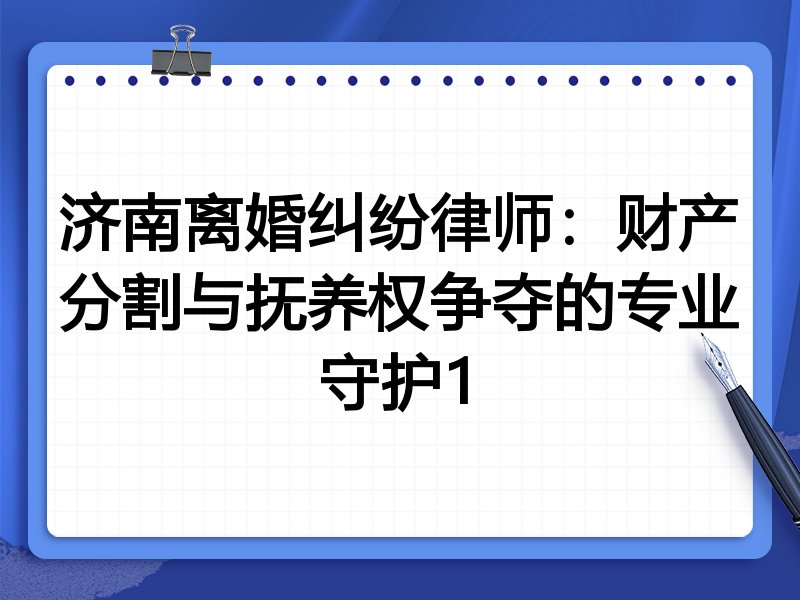 济南离婚纠纷律师:财产分割与抚养权争夺的专业守护1