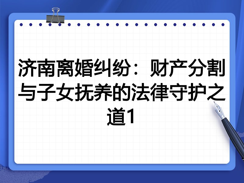 济南离婚纠纷:财产分割与子女抚养的法律守护之道1